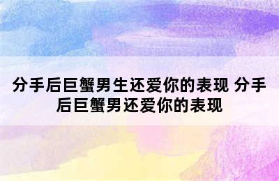 分手后巨蟹男生还爱你的表现 分手后巨蟹男还爱你的表现